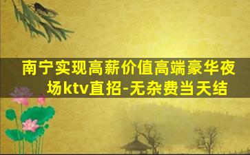 南宁实现高薪价值高端豪华夜场ktv直招-无杂费当天结