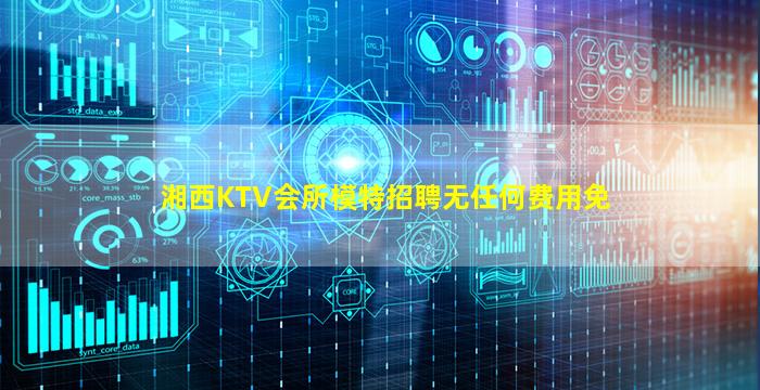 湘西KTV会所模特招聘无任何费用免